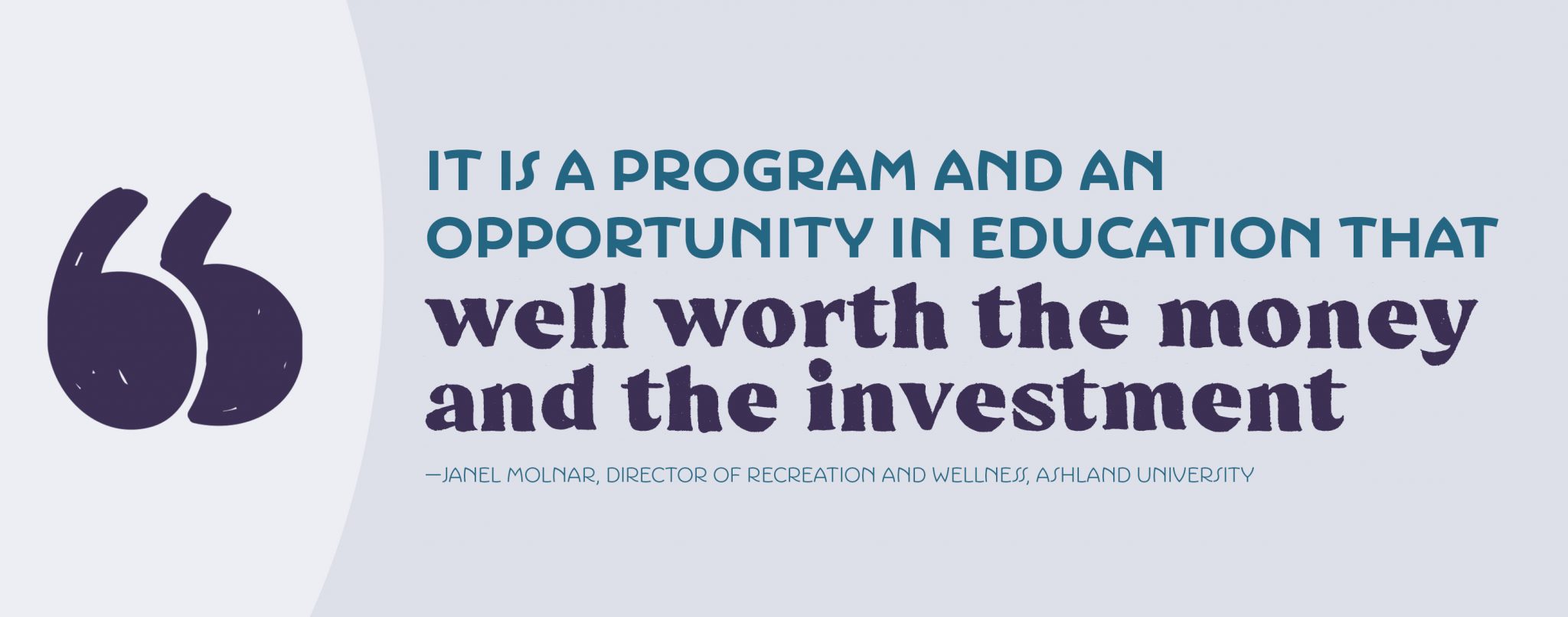 “It is a program and an opportunity in education that is well worth the money and the investment” —Janel Molnar, director of Recreation and Wellness, Ashland University
